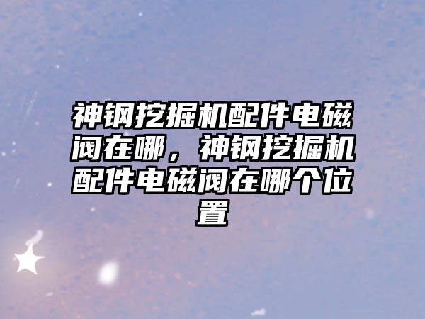 神鋼挖掘機配件電磁閥在哪，神鋼挖掘機配件電磁閥在哪個位置