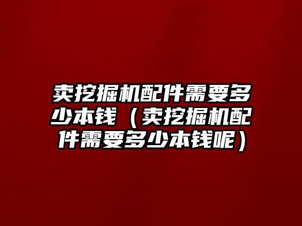 賣挖掘機配件需要多少本錢（賣挖掘機配件需要多少本錢呢）