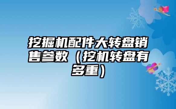 挖掘機配件大轉盤銷售參數（挖機轉盤有多重）