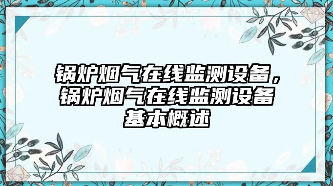 鍋爐煙氣在線監(jiān)測(cè)設(shè)備，鍋爐煙氣在線監(jiān)測(cè)設(shè)備基本概述