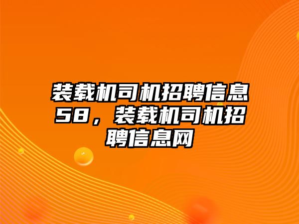 裝載機(jī)司機(jī)招聘信息58，裝載機(jī)司機(jī)招聘信息網(wǎng)