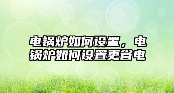 電鍋爐如何設置，電鍋爐如何設置更省電