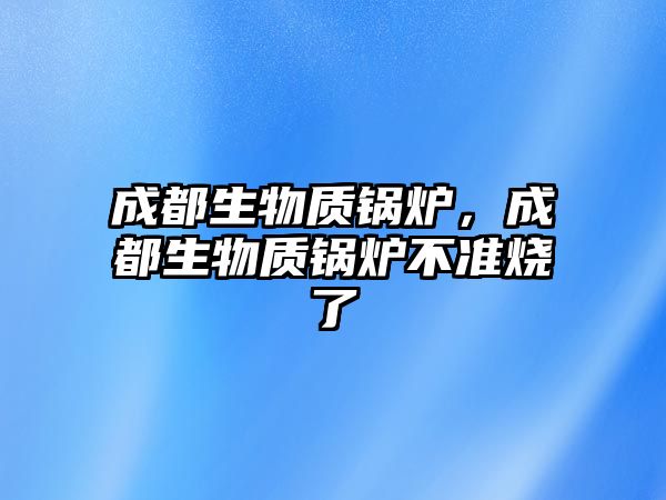 成都生物質鍋爐，成都生物質鍋爐不準燒了