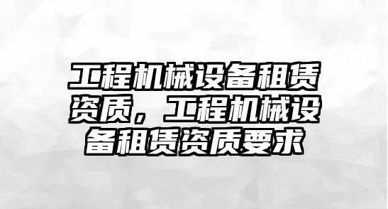 工程機械設備租賃資質，工程機械設備租賃資質要求