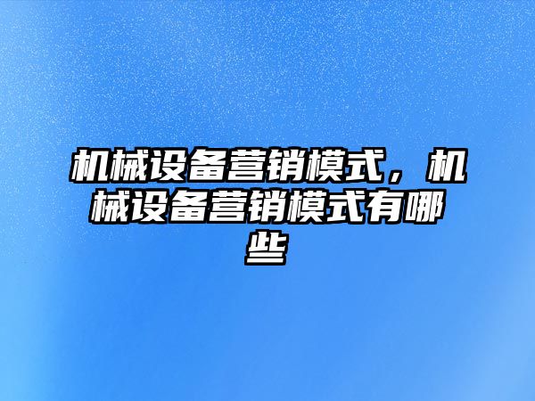 機械設備營銷模式，機械設備營銷模式有哪些