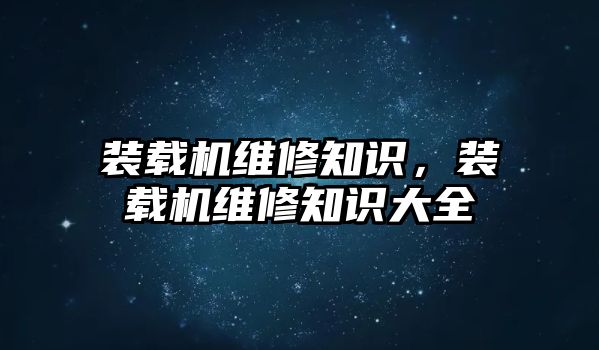 裝載機維修知識，裝載機維修知識大全