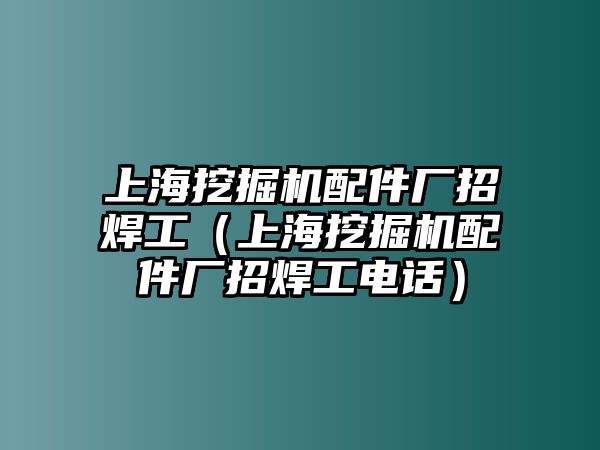 上海挖掘機配件廠招焊工（上海挖掘機配件廠招焊工電話）