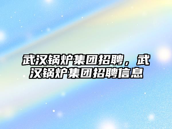 武漢鍋爐集團招聘，武漢鍋爐集團招聘信息