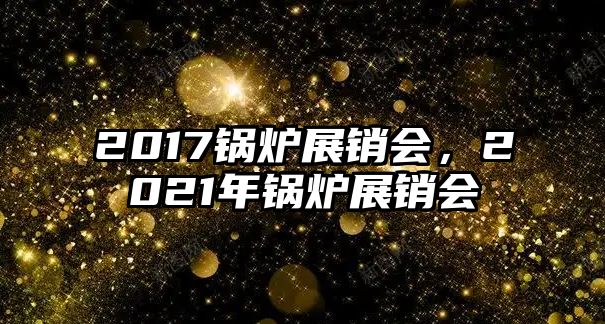 2017鍋爐展銷會(huì)，2021年鍋爐展銷會(huì)