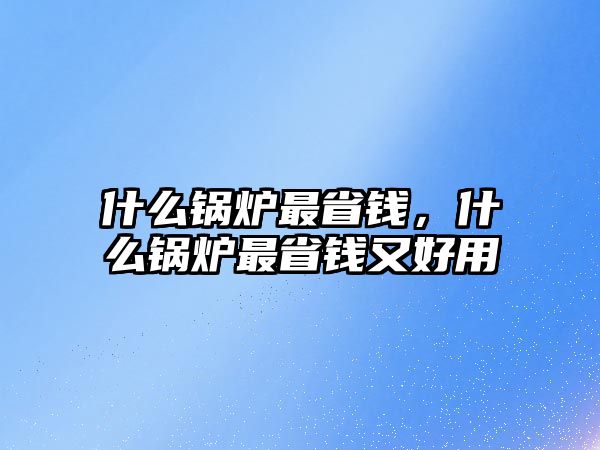 什么鍋爐最省錢，什么鍋爐最省錢又好用