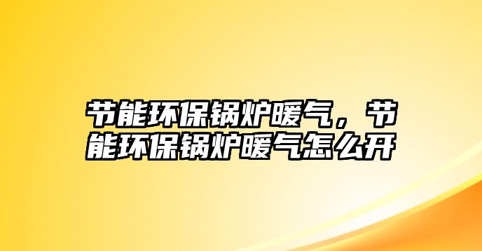 節能環保鍋爐暖氣，節能環保鍋爐暖氣怎么開