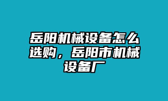 岳陽機械設備怎么選購，岳陽市機械設備廠