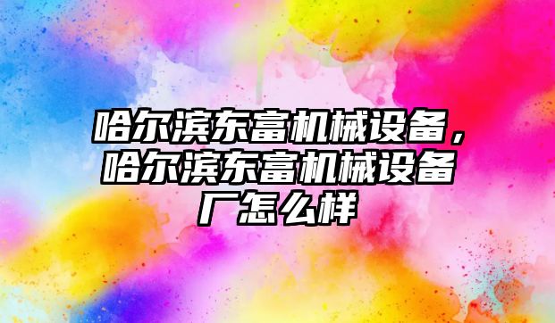 哈爾濱東富機(jī)械設(shè)備，哈爾濱東富機(jī)械設(shè)備廠怎么樣