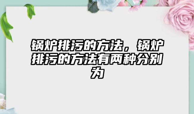 鍋爐排污的方法，鍋爐排污的方法有兩種分別為