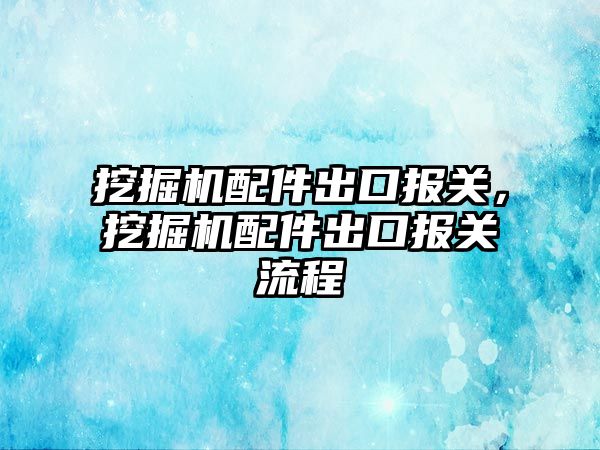 挖掘機配件出口報關，挖掘機配件出口報關流程