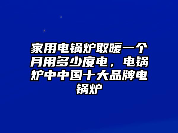 家用電鍋爐取暖一個月用多少度電，電鍋爐中中國十大品牌電鍋爐