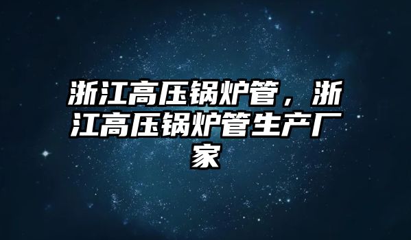 浙江高壓鍋爐管，浙江高壓鍋爐管生產廠家