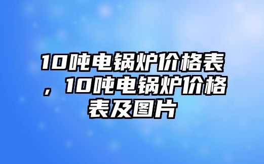 10噸電鍋爐價格表，10噸電鍋爐價格表及圖片