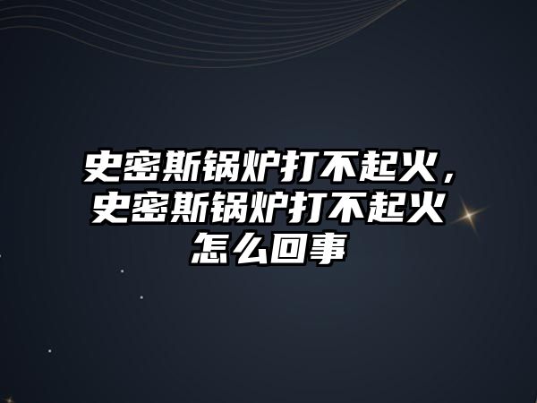 史密斯鍋爐打不起火，史密斯鍋爐打不起火怎么回事