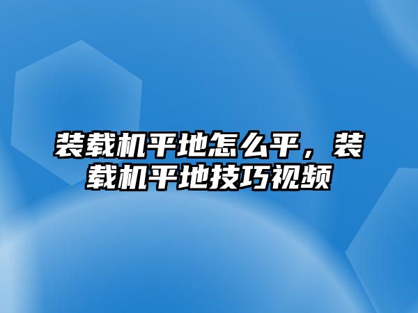 裝載機平地怎么平，裝載機平地技巧視頻