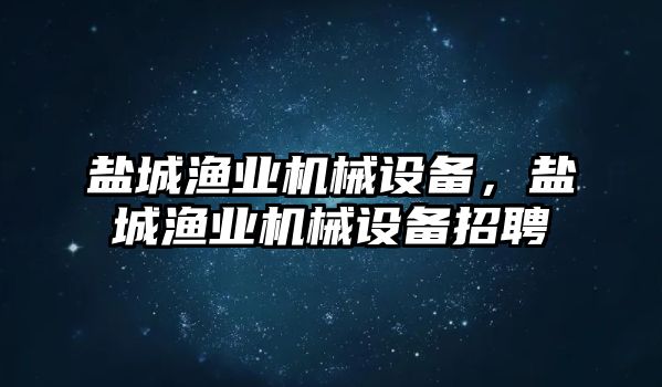 鹽城漁業(yè)機械設(shè)備，鹽城漁業(yè)機械設(shè)備招聘