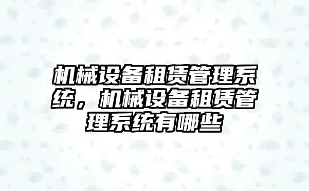 機械設(shè)備租賃管理系統(tǒng)，機械設(shè)備租賃管理系統(tǒng)有哪些