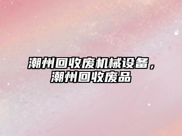 潮州回收廢機械設備，潮州回收廢品