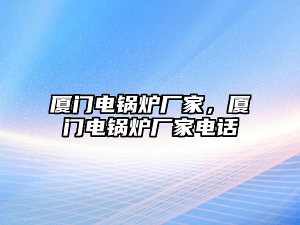 廈門電鍋爐廠家，廈門電鍋爐廠家電話