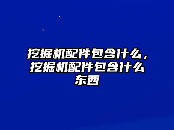 挖掘機配件包含什么，挖掘機配件包含什么東西