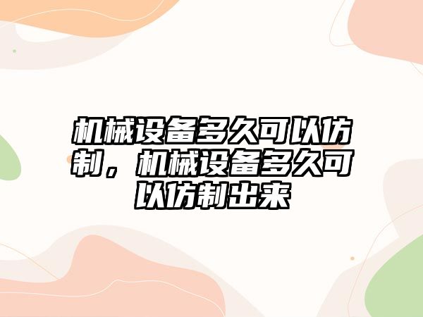 機械設備多久可以仿制，機械設備多久可以仿制出來