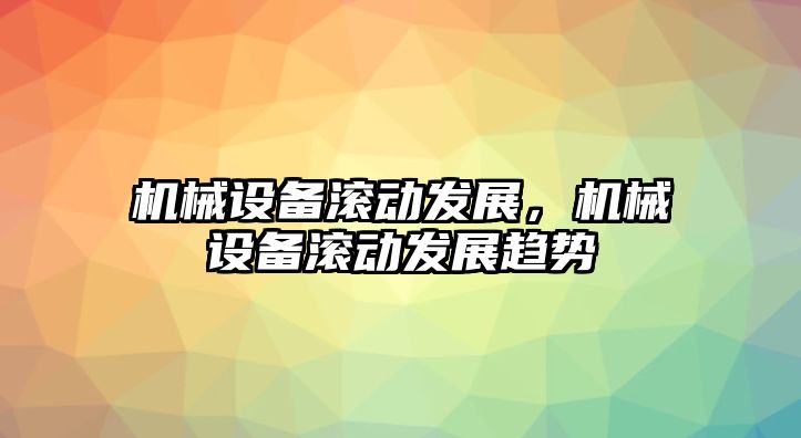 機械設備滾動發展，機械設備滾動發展趨勢