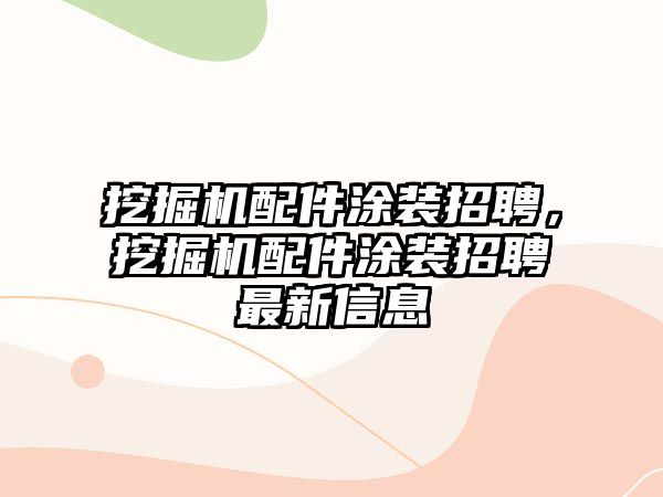 挖掘機配件涂裝招聘，挖掘機配件涂裝招聘最新信息