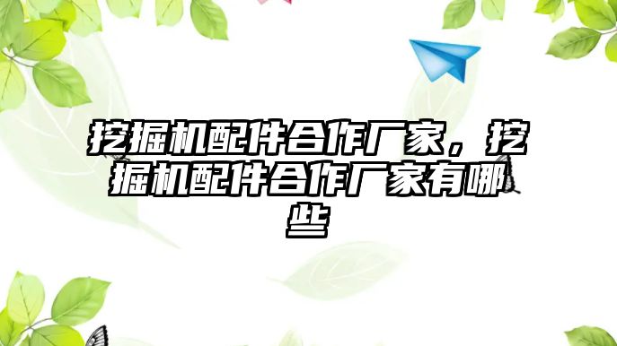 挖掘機配件合作廠家，挖掘機配件合作廠家有哪些