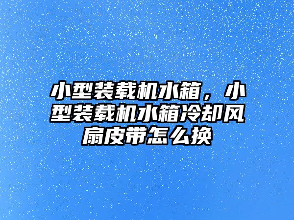 小型裝載機水箱，小型裝載機水箱冷卻風扇皮帶怎么換