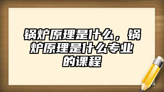 鍋爐原理是什么，鍋爐原理是什么專(zhuān)業(yè)的課程