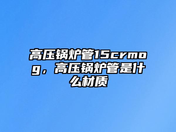 高壓鍋爐管15crmog，高壓鍋爐管是什么材質(zhì)