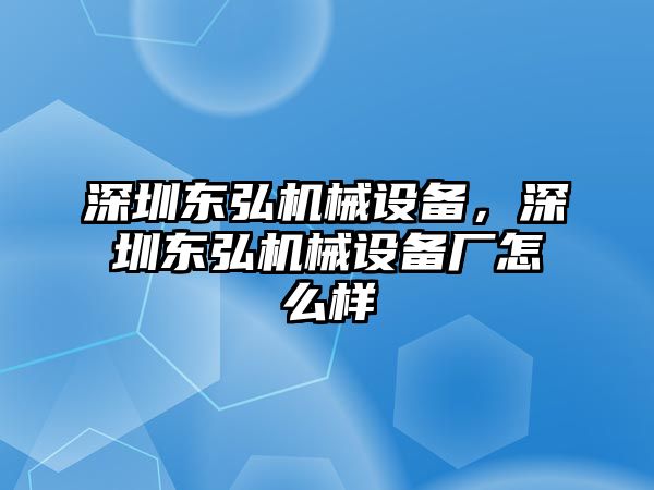 深圳東弘機(jī)械設(shè)備，深圳東弘機(jī)械設(shè)備廠怎么樣