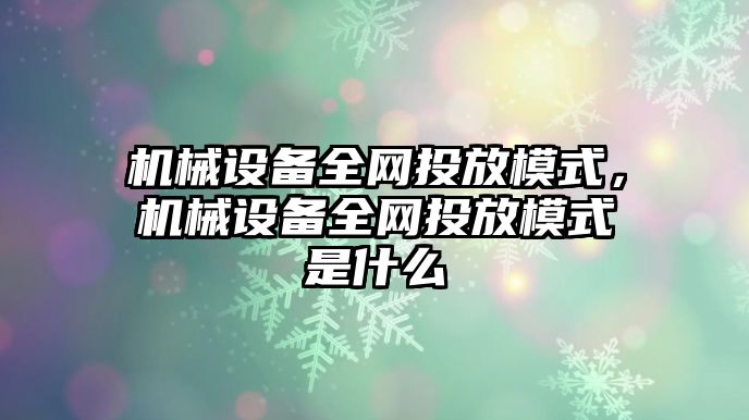 機械設備全網投放模式，機械設備全網投放模式是什么