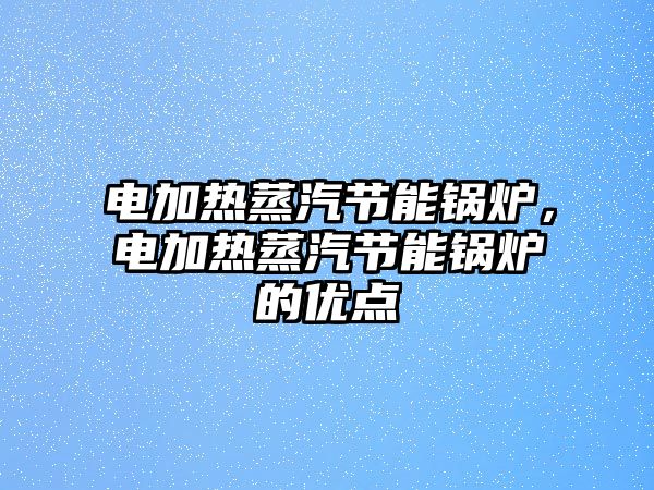 電加熱蒸汽節(jié)能鍋爐，電加熱蒸汽節(jié)能鍋爐的優(yōu)點