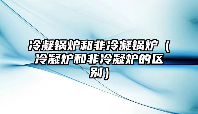 冷凝鍋爐和非冷凝鍋爐（冷凝爐和非冷凝爐的區別）