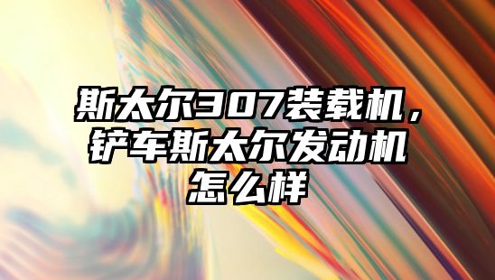 斯太爾307裝載機(jī)，鏟車斯太爾發(fā)動機(jī)怎么樣