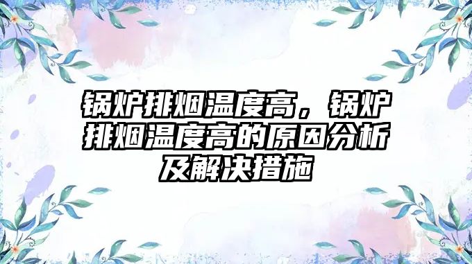 鍋爐排煙溫度高，鍋爐排煙溫度高的原因分析及解決措施