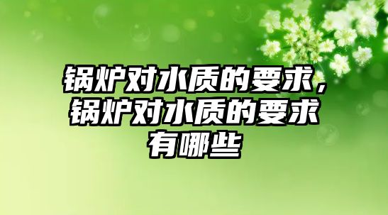 鍋爐對水質的要求，鍋爐對水質的要求有哪些