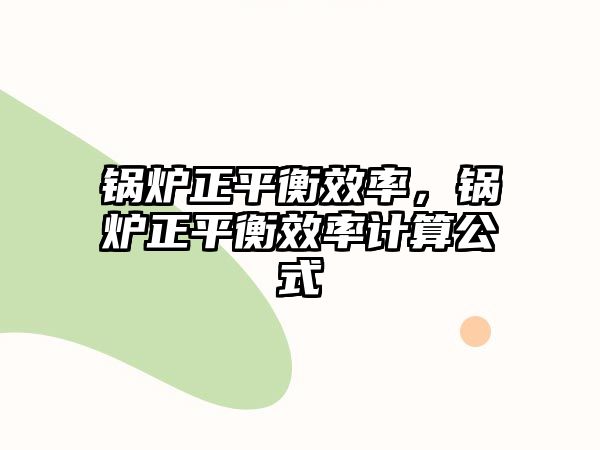 鍋爐正平衡效率，鍋爐正平衡效率計算公式