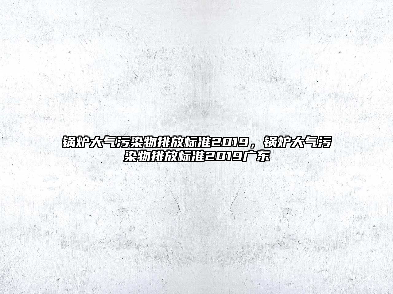 鍋爐大氣污染物排放標準2019，鍋爐大氣污染物排放標準2019廣東