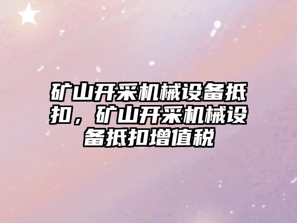 礦山開采機械設備抵扣，礦山開采機械設備抵扣增值稅