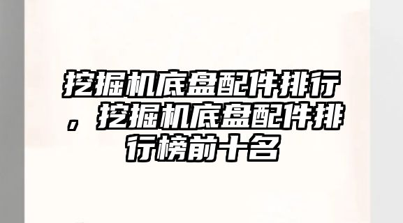 挖掘機底盤配件排行，挖掘機底盤配件排行榜前十名