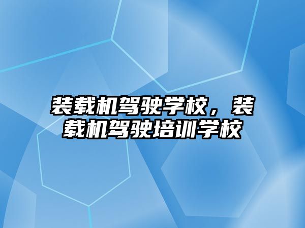 裝載機駕駛學校，裝載機駕駛培訓學校