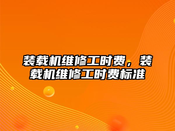 裝載機維修工時費，裝載機維修工時費標準