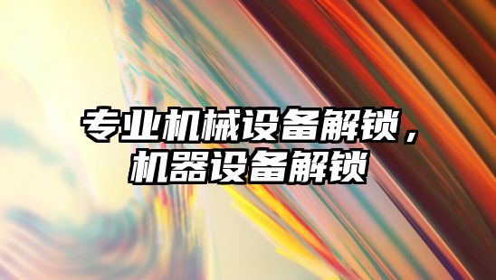 專業機械設備解鎖，機器設備解鎖